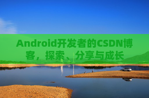 Android开发者的CSDN博客,探索、分享与成长